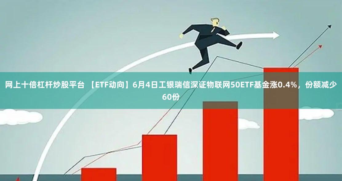 网上十倍杠杆炒股平台 【ETF动向】6月4日工银瑞信深证物联网50ETF基金涨0.4%，份额减少60份