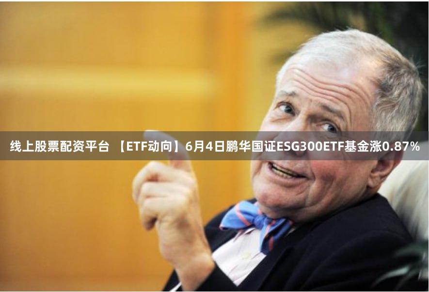 线上股票配资平台 【ETF动向】6月4日鹏华国证ESG300ETF基金涨0.87%