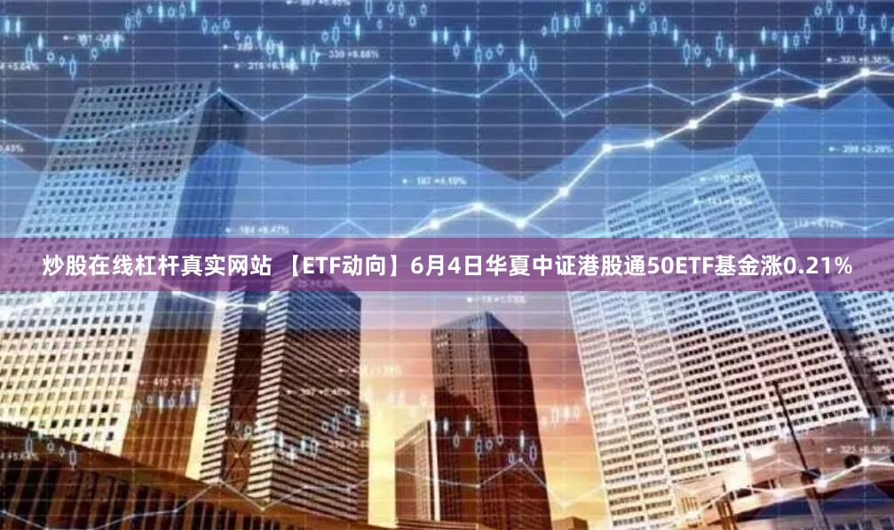 炒股在线杠杆真实网站 【ETF动向】6月4日华夏中证港股通50ETF基金涨0.21%