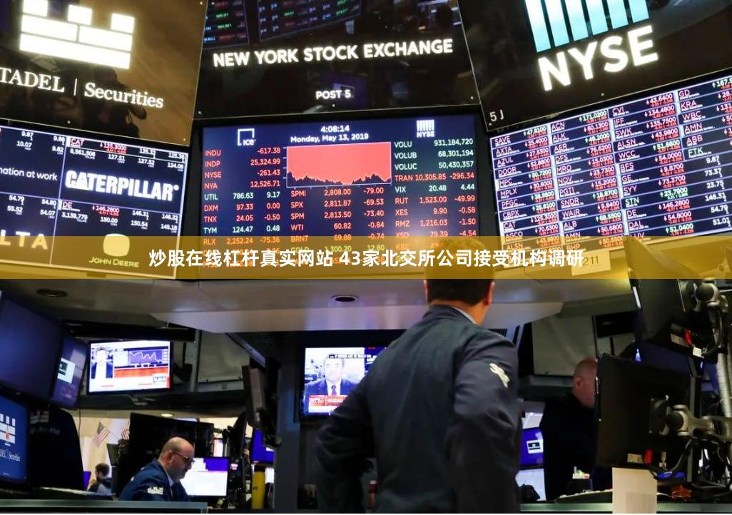 炒股在线杠杆真实网站 43家北交所公司接受机构调研