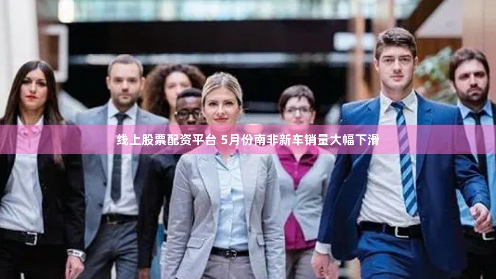 线上股票配资平台 5月份南非新车销量大幅下滑
