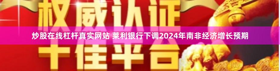 炒股在线杠杆真实网站 莱利银行下调2024年南非经济增长预期