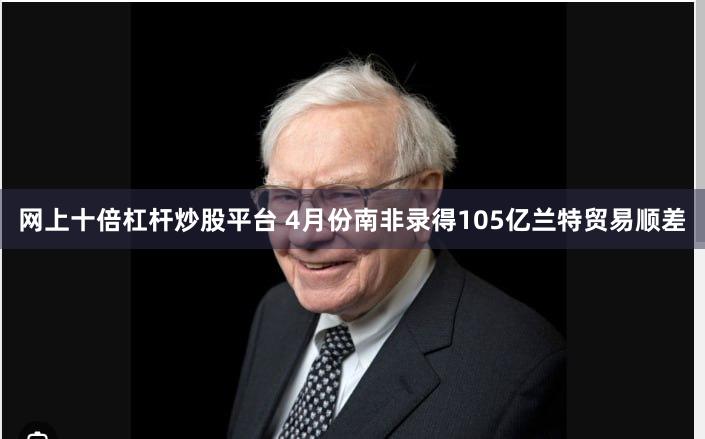 网上十倍杠杆炒股平台 4月份南非录得105亿兰特贸易顺差