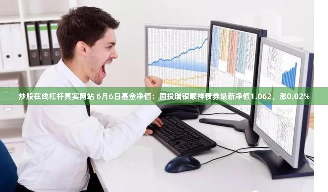 炒股在线杠杆真实网站 6月6日基金净值：国投瑞银顺祥债券最新净值1.062，涨0.02%
