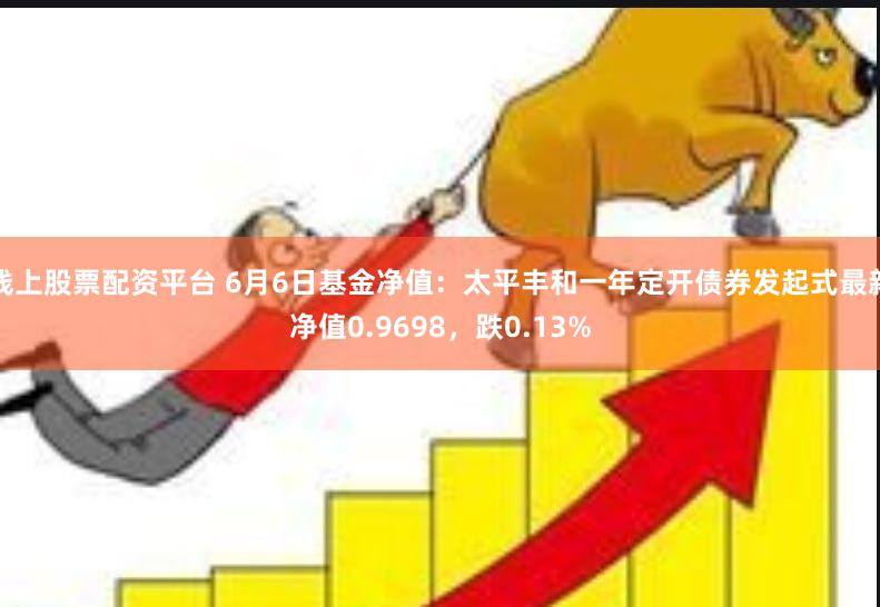 线上股票配资平台 6月6日基金净值：太平丰和一年定开债券发起式最新净值0.9698，跌0.13%