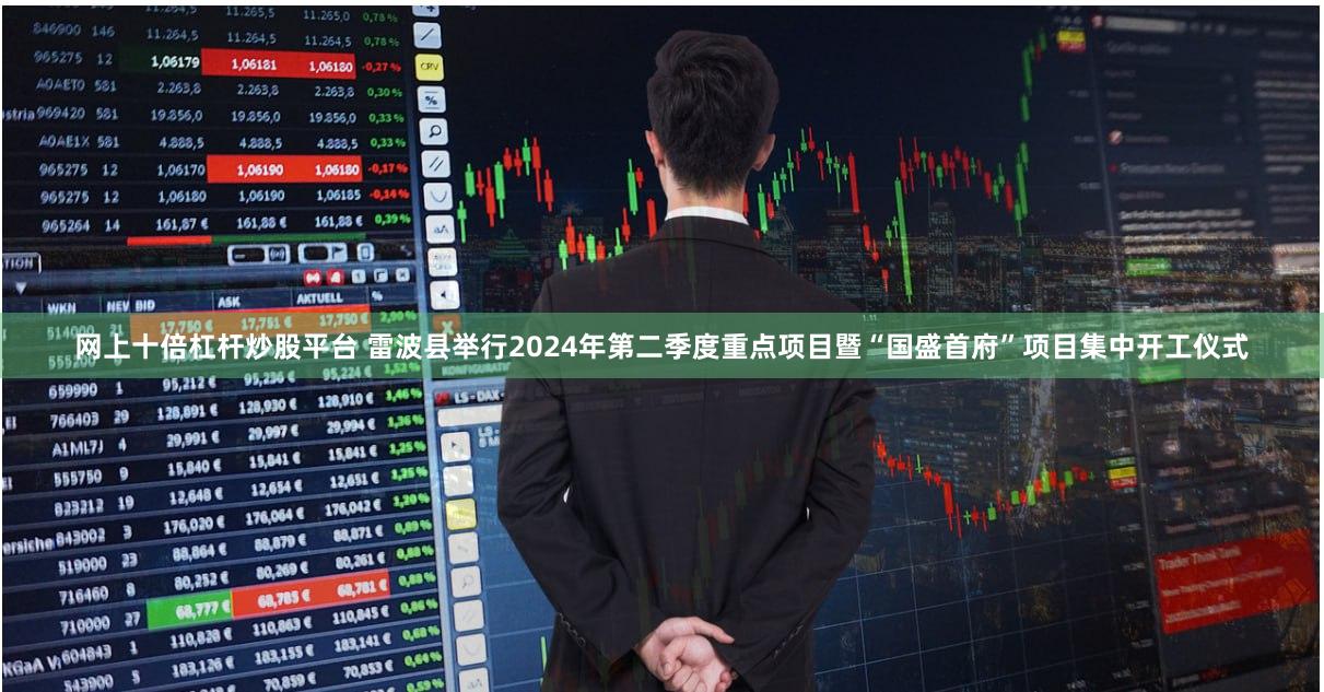 网上十倍杠杆炒股平台 雷波县举行2024年第二季度重点项目暨“国盛首府”项目集中开工仪式
