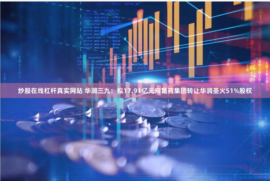 炒股在线杠杆真实网站 华润三九：拟17.91亿元向昆药集团转让华润圣火51%股权