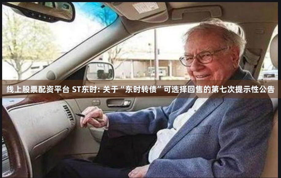线上股票配资平台 ST东时: 关于“东时转债”可选择回售的第七次提示性公告