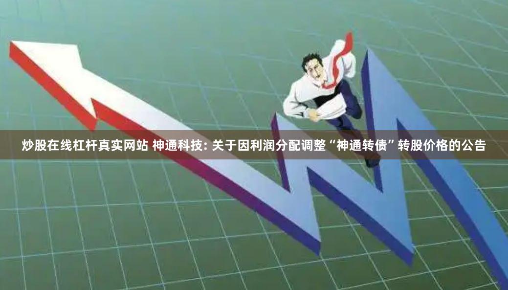炒股在线杠杆真实网站 神通科技: 关于因利润分配调整“神通转债”转股价格的公告