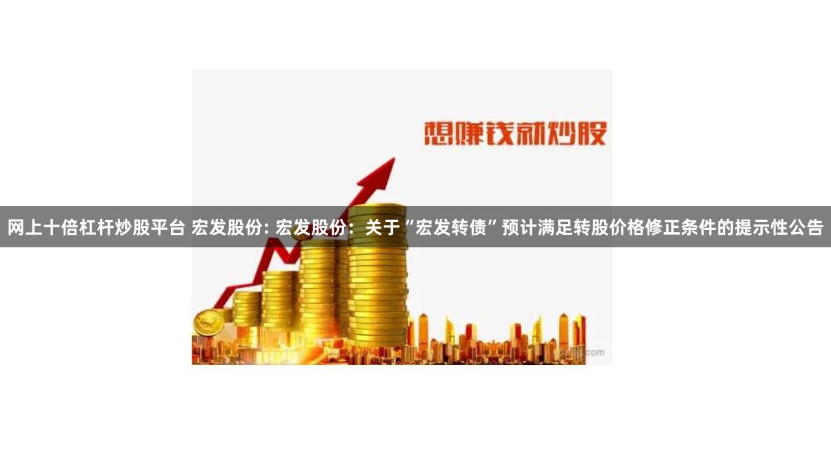 网上十倍杠杆炒股平台 宏发股份: 宏发股份：关于“宏发转债”预计满足转股价格修正条件的提示性公告
