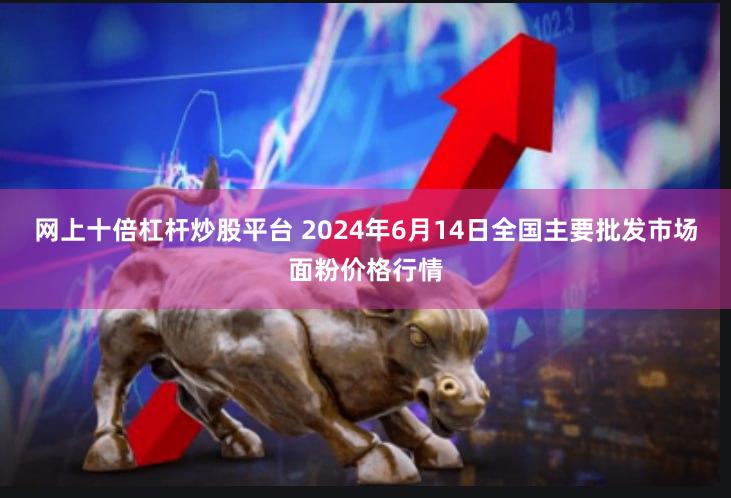 网上十倍杠杆炒股平台 2024年6月14日全国主要批发市场面粉价格行情