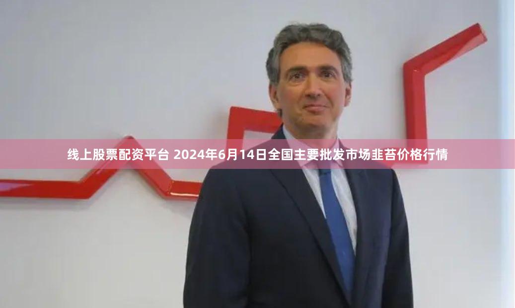 线上股票配资平台 2024年6月14日全国主要批发市场韭苔价格行情