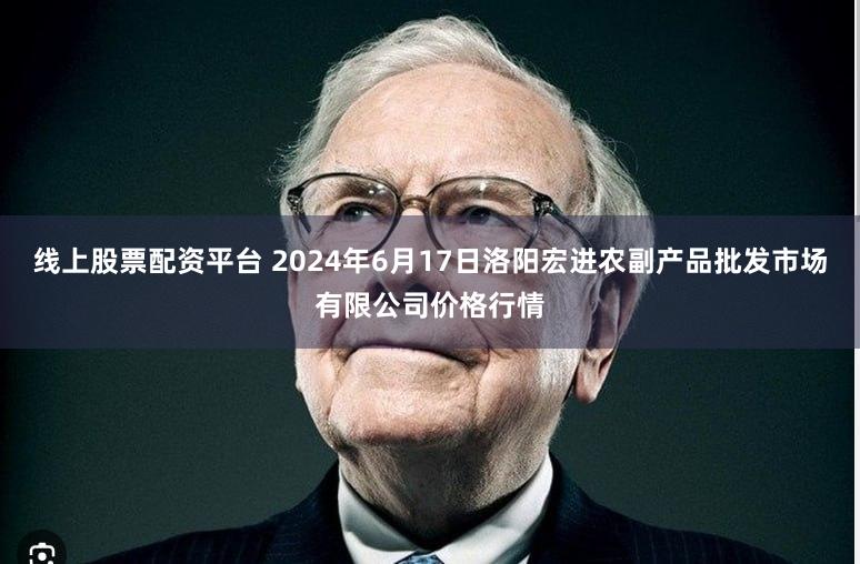 线上股票配资平台 2024年6月17日洛阳宏进农副产品批发市场有限公司价格行情