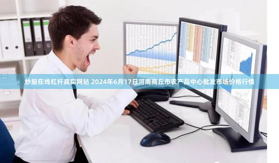 炒股在线杠杆真实网站 2024年6月17日河南商丘市农产品中心批发市场价格行情