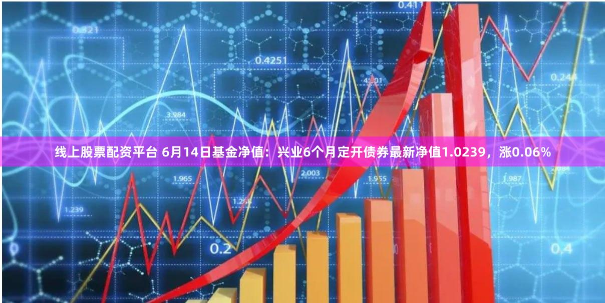 线上股票配资平台 6月14日基金净值：兴业6个月定开债券最新净值1.0239，涨0.06%