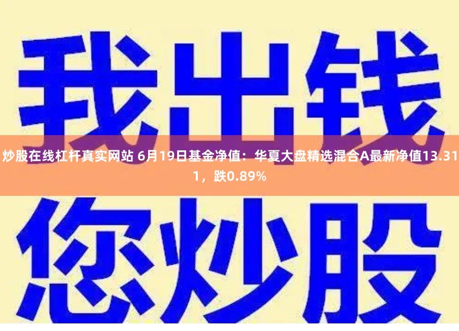 炒股在线杠杆真实网站 6月19日基金净值：华夏大盘精选混合A最新净值13.311，跌0.89%