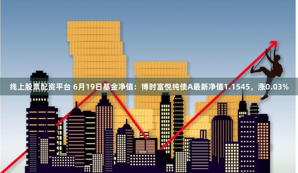 线上股票配资平台 6月19日基金净值：博时富悦纯债A最新净值1.1545，涨0.03%