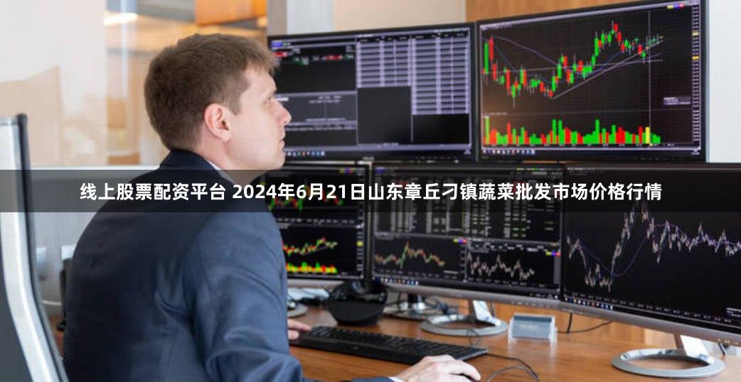 线上股票配资平台 2024年6月21日山东章丘刁镇蔬菜批发市场价格行情