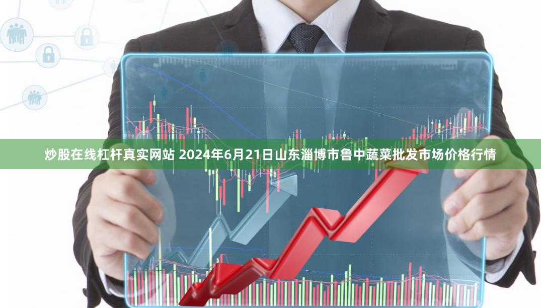 炒股在线杠杆真实网站 2024年6月21日山东淄博市鲁中蔬菜批发市场价格行情