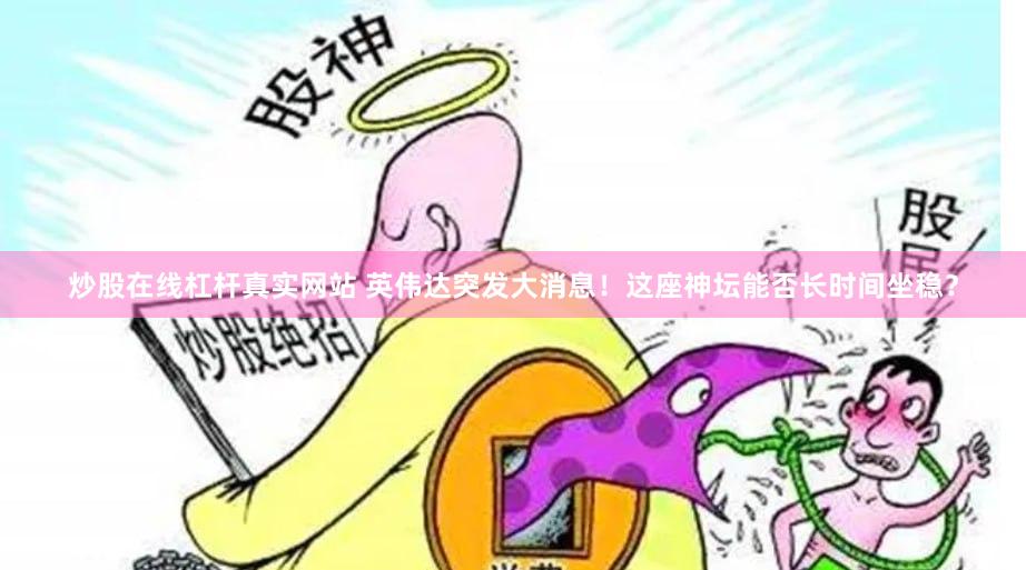 炒股在线杠杆真实网站 英伟达突发大消息！这座神坛能否长时间坐稳？