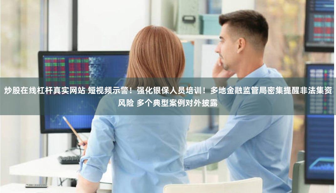 炒股在线杠杆真实网站 短视频示警！强化银保人员培训！多地金融监管局密集提醒非法集资风险 多个典型案例对外披露