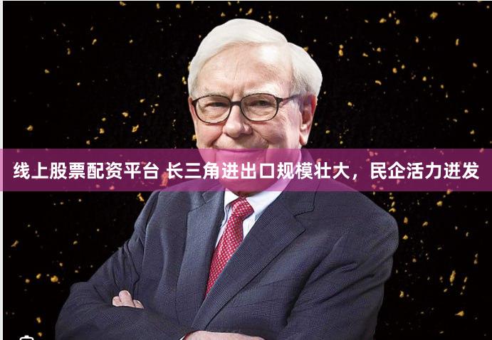 线上股票配资平台 长三角进出口规模壮大，民企活力迸发