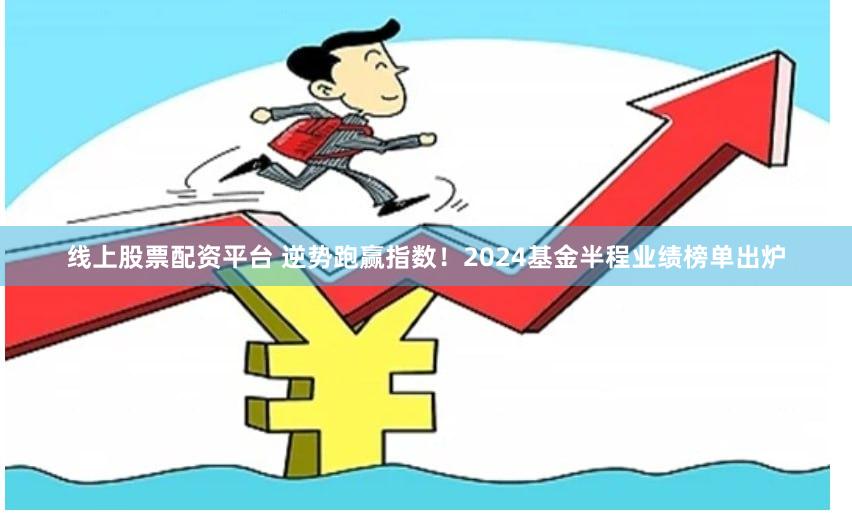 线上股票配资平台 逆势跑赢指数！2024基金半程业绩榜单出炉