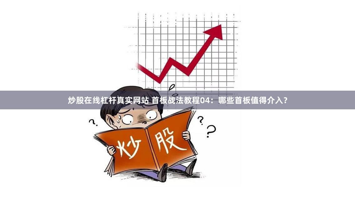 炒股在线杠杆真实网站 首板战法教程04：哪些首板值得介入？