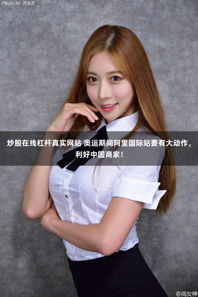炒股在线杠杆真实网站 奥运期间阿里国际站要有大动作，利好中国商家！