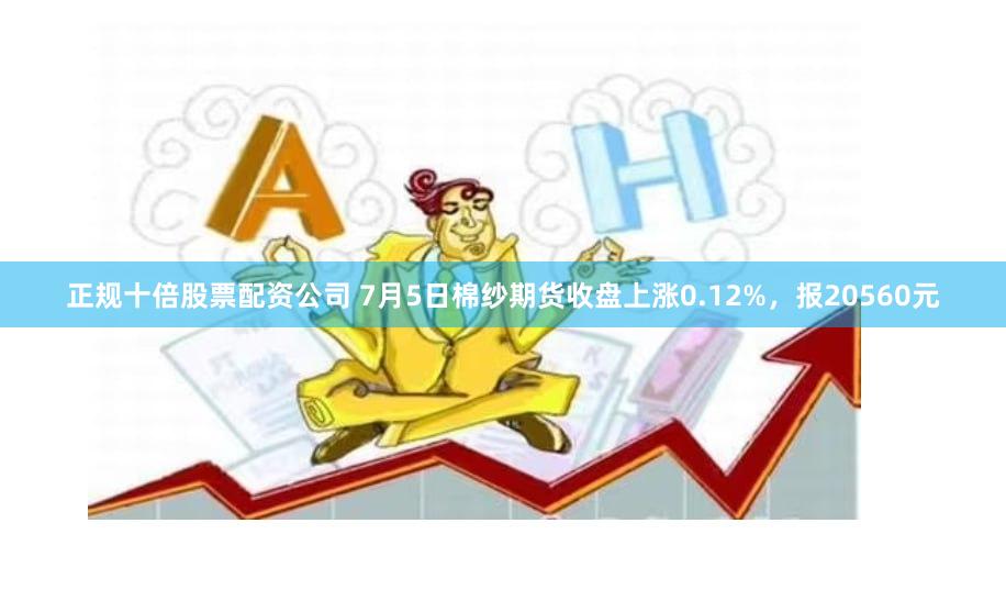 正规十倍股票配资公司 7月5日棉纱期货收盘上涨0.12%，报20560元