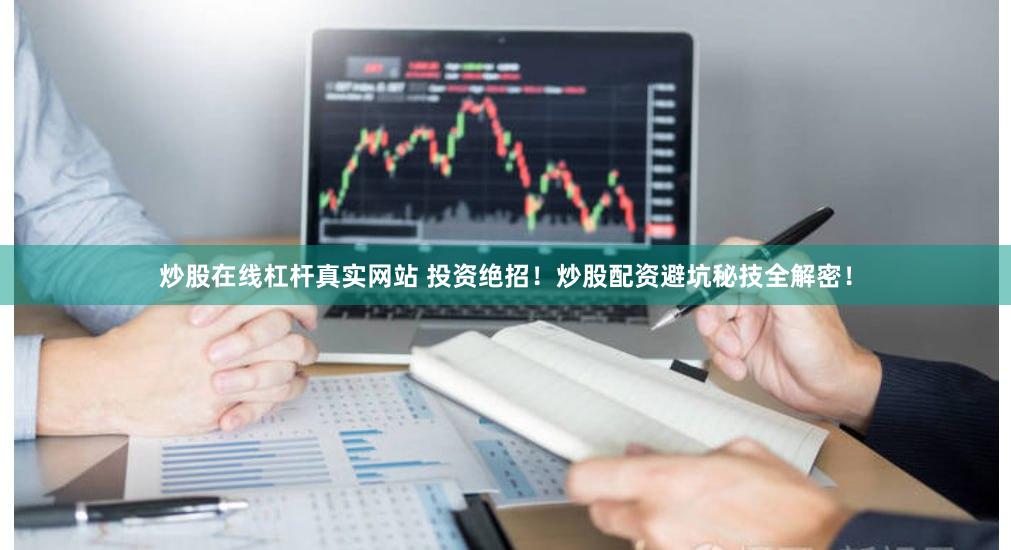 炒股在线杠杆真实网站 投资绝招！炒股配资避坑秘技全解密！