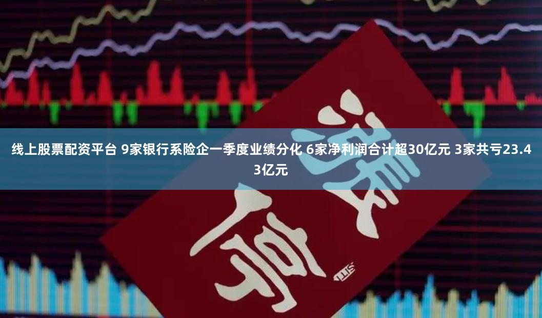 线上股票配资平台 9家银行系险企一季度业绩分化 6家净利润合计超30亿元 3家共亏23.43亿元