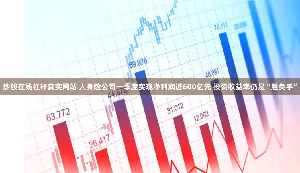 炒股在线杠杆真实网站 人身险公司一季度实现净利润近600亿元 投资收益率仍是“胜负手”
