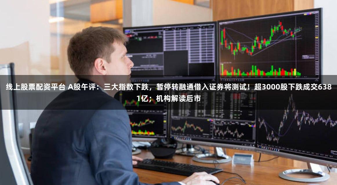 线上股票配资平台 A股午评：三大指数下跌，暂停转融通借入证券将测试！超3000股下跌成交6381亿；机构解读后市