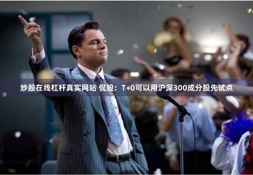 炒股在线杠杆真实网站 侃股：T+0可以用沪深300成分股先试点