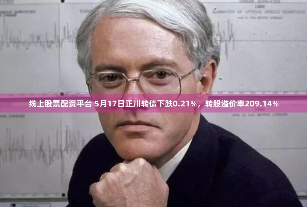 线上股票配资平台 5月17日正川转债下跌0.21%，转股溢价率209.14%