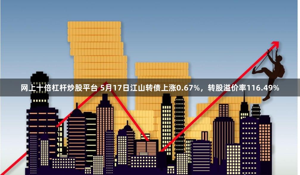 网上十倍杠杆炒股平台 5月17日江山转债上涨0.67%，转股溢价率116.49%