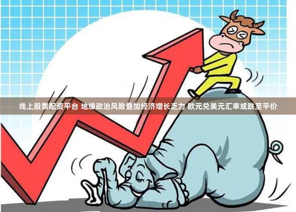 线上股票配资平台 地缘政治风险叠加经济增长乏力 欧元兑美元汇率或跌至平价