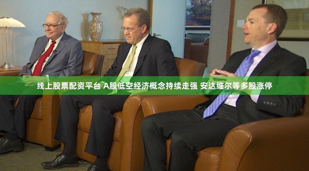 线上股票配资平台 A股低空经济概念持续走强 安达维尔等多股涨停