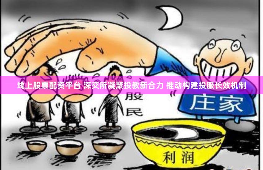 线上股票配资平台 深交所凝聚投教新合力 推动构建投服长效机制