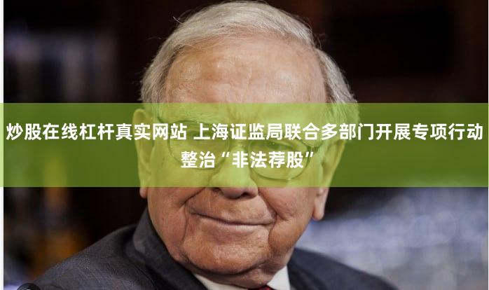 炒股在线杠杆真实网站 上海证监局联合多部门开展专项行动 整治“非法荐股”