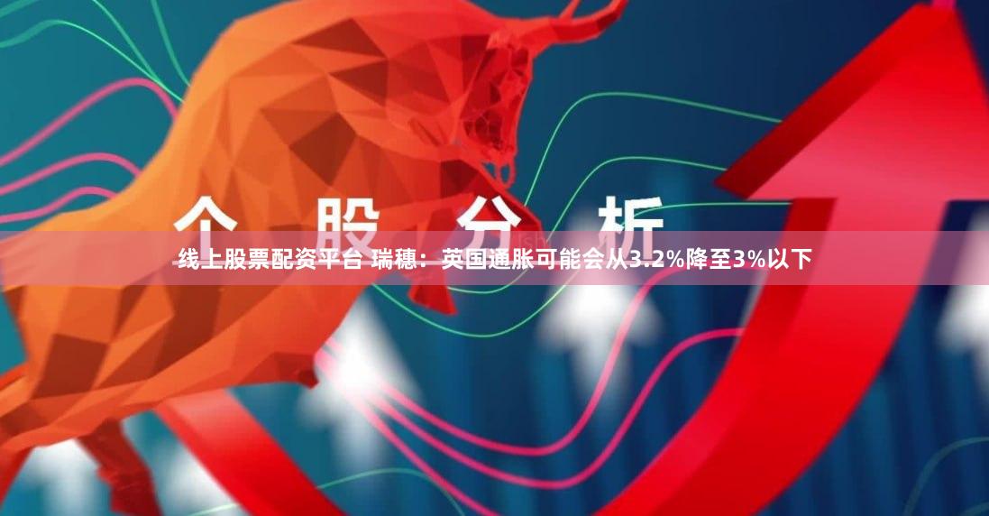 线上股票配资平台 瑞穗：英国通胀可能会从3.2%降至3%以下