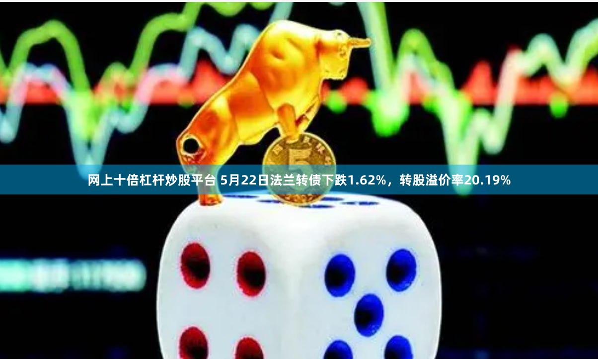 网上十倍杠杆炒股平台 5月22日法兰转债下跌1.62%，转股溢价率20.19%