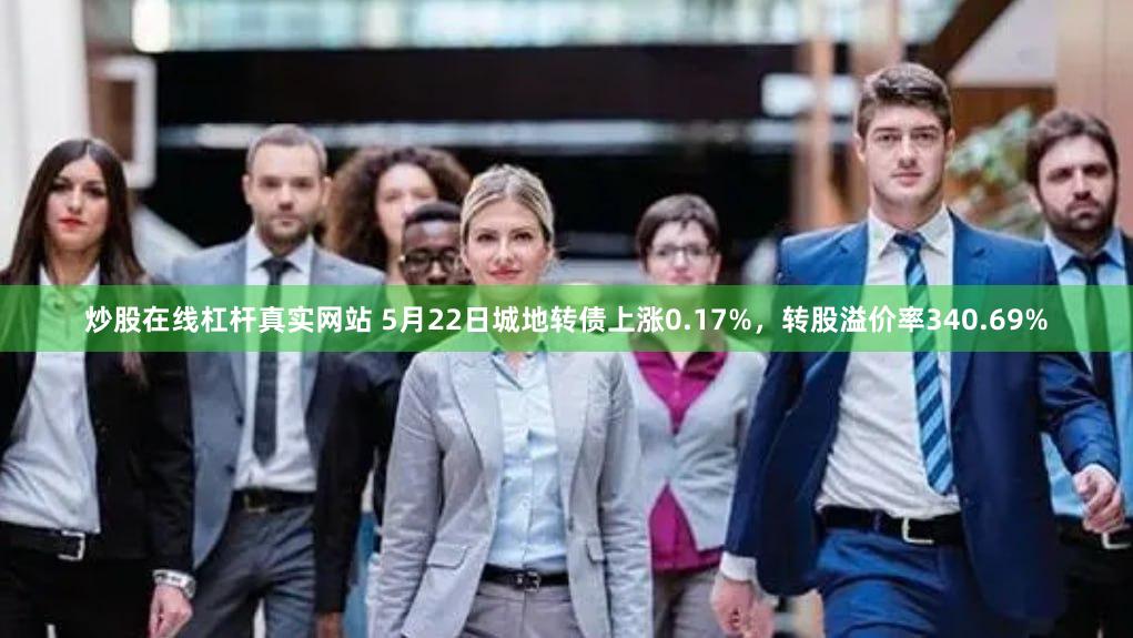 炒股在线杠杆真实网站 5月22日城地转债上涨0.17%，转股溢价率340.69%