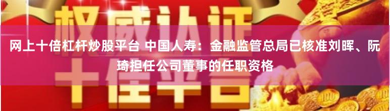 网上十倍杠杆炒股平台 中国人寿：金融监管总局已核准刘晖、阮琦担任公司董事的任职资格