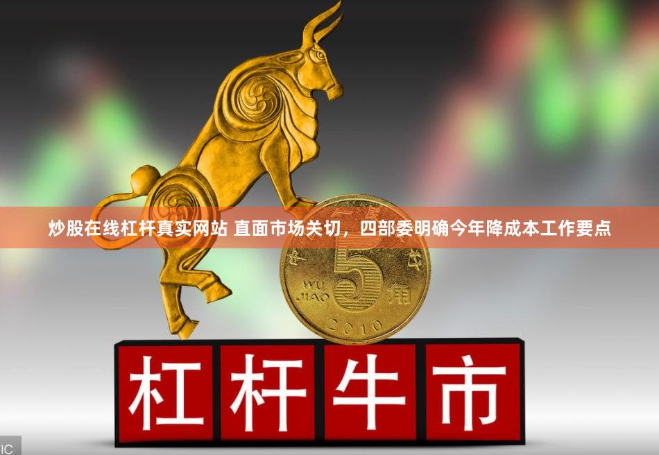 炒股在线杠杆真实网站 直面市场关切，四部委明确今年降成本工作要点