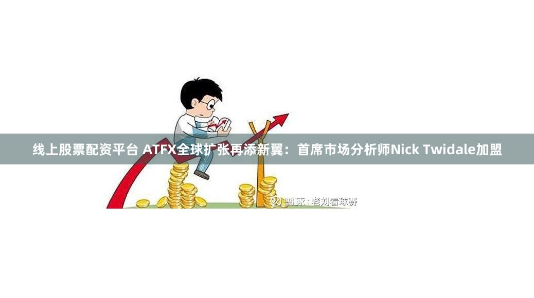 线上股票配资平台 ATFX全球扩张再添新翼：首席市场分析师Nick Twidale加盟