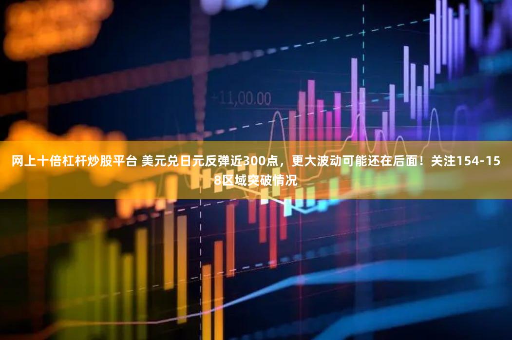 网上十倍杠杆炒股平台 美元兑日元反弹近300点，更大波动可能还在后面！关注154-158区域突破情况