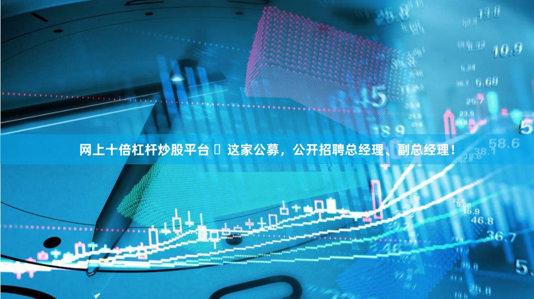 网上十倍杠杆炒股平台 ​这家公募，公开招聘总经理、副总经理！