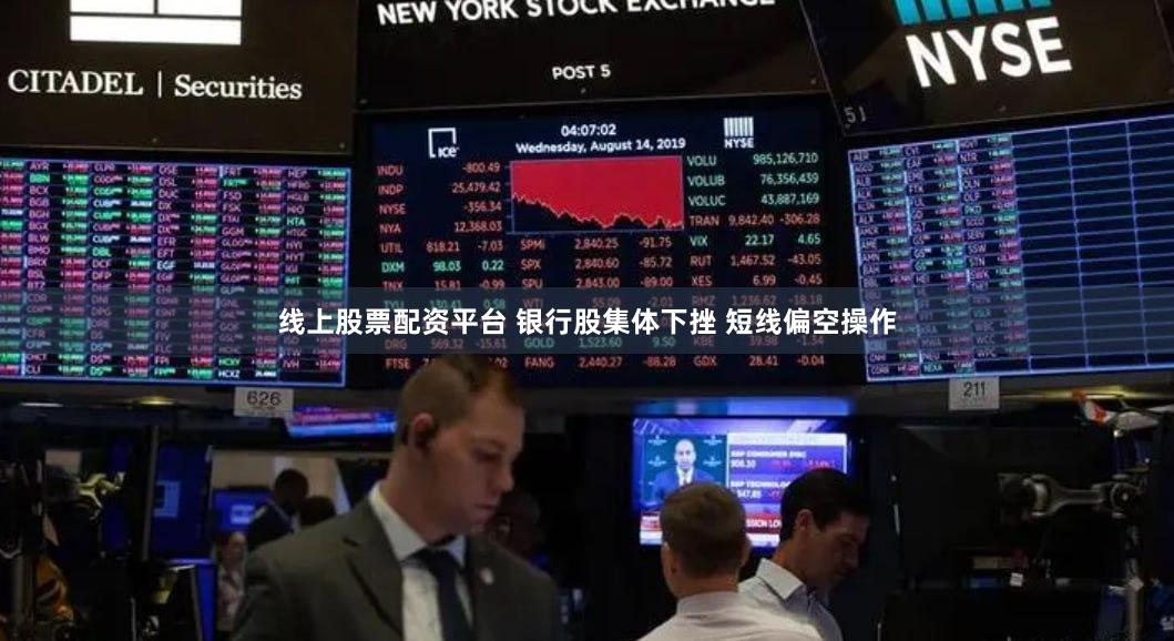 线上股票配资平台 银行股集体下挫 短线偏空操作